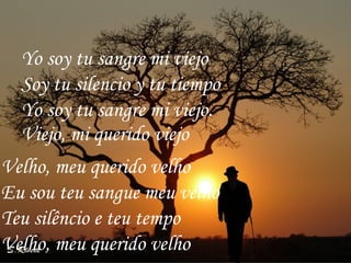 Velho, meu querido velho Eu sou teu sangue meu velho Teu silêncio e teu tempo Velho, meu querido velho Yo soy tu sangre mi viejo  Soy tu silencio y tu tiempo  Yo soy tu sangre mi viejo.  Viejo, mi querido viejo  