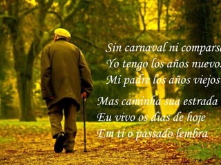 Mas caminha sua estrada Eu vivo os dias de hoje Em ti o passado lembra Sin carnaval ni comparsa Yo tengo los años nuevos  Mi padre los años viejos  
