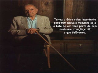 Talvez a única coisa importante
 para mim naquele momento seja
o fato de ver você perto de mim,
    dando-me atenção,e não
        o que falávamos.
 