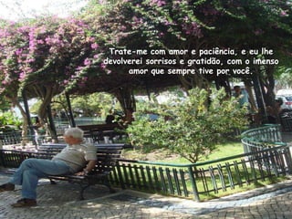 Trate-me com amor e paciência, e eu lhe
devolverei sorrisos e gratidão, com o imenso
      amor que sempre tive por você.
 