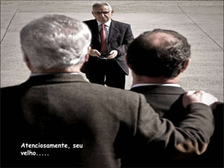 Atenciosamente, seu
velho.....
 