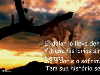 El dolor lo lleva dent
Y tiene historias sin
tiempo e o sofrime
Só a dor
Tem sua história se
 