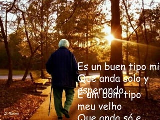 Es un buen tipo mi
Que anda solo y
esperandotipo
É um bom
meu velho
 