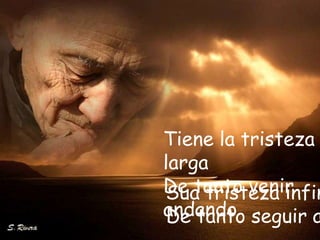 Tiene la tristeza
larga
De tanto venir
Sua tristeza infin
andando seguir a
De tanto
 