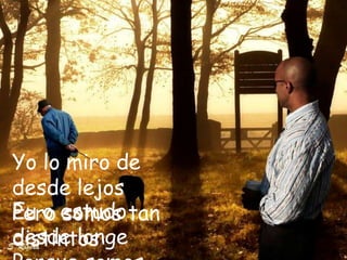 Yo lo miro de
desde lejos
Eu o estudo tan
Pero somos
desde longe
distintos
 