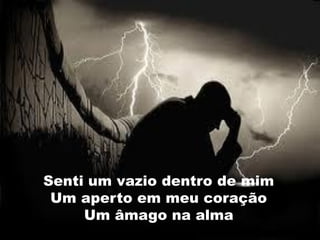 Senti um vazio dentro de mim
 Um aperto em meu coração
     Um âmago na alma
 