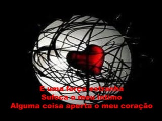 E uma força estranha
       Sufoca o meu intimo
Alguma coisa aperta o meu coração
 
