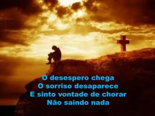 O desespero chega
  O sorriso desaparece
E sinto vontade de chorar
     Não saindo nada
 