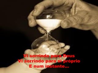 Vi sorrindo para Deus
Vi sorrindo para si próprio
     E num instante...
 