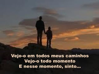 Vejo-o em todos meus caminhos
     Vejo-o todo momento
   E nesse momento, sinto...
 