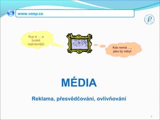 1
MÉDIA
Reklama, přesvědčování, ovlivňování
www.vosp.cz
Kdo nemá …,
jako by nebyl
Kup si … a
budeš
nejkrásnější
 