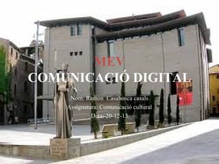 MEV
COMUNICACIÓ DIGITAL
Nom: Ramon Casabosca casals
Assignatura: Comunicació cultural
Data: 20-12-13

 