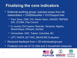 Finalizing the core indicators
 External working group: solicited review from 49
stakeholders
 Received feedback from > 25 individuals/groups
 Finalized core set of 12 child and 3 household
measures
11
 
