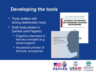 Developing the tools
 Tools drafted with
strong stakeholder input
 Draft tools piloted in
Zambia (and Nigeria)
 Cognitive interviews to
test key concepts (e.g.
social support)
 Household pre-test of
full tools, procedures
 