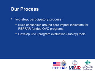 Our Process
 Two step, participatory process:
 Build consensus around core impact indicators for
PEPFAR-funded OVC programs
 Develop OVC program evaluation (survey) tools
 