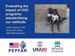 Evaluating the
impact of OVC
programs:
standardizing
our methods
Jenifer Chapman, PhD
Senior OVC Advisor
MEASURE Evaluation
 