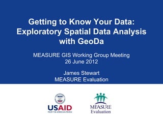 Getting to Know Your Data:
Exploratory Spatial Data Analysis
          with GeoDa
    MEASURE GIS Working Group Meeting
             26 June 2012

             James Stewart
           MEASURE Evaluation
 