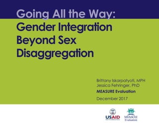 Going All the Way:
Gender Integration
Beyond Sex
Disaggregation
Brittany Iskarpatyoti, MPH
Jessica Fehringer, PhD
MEASURE Evaluation
December 2017
 