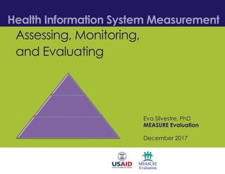 Health Information System Measurement
Eva Silvestre, PhD
MEASURE Evaluation
December 2017
Assessing, Monitoring,
and Evaluating
 