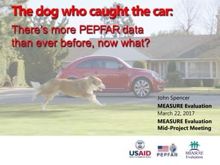 John Spencer
MEASURE Evaluation
March 22, 2017
MEASURE Evaluation
Mid-Project Meeting
The dog who caught the car:
There’s more PEPFAR data
than ever before, now what?
The dog who caught the car:
There’s more PEPFAR data
than ever before, now what?
 
