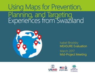 Using Maps for Prevention,
Planning, and Targeting
Experiences from Swaziland
Isabel Brodsky
MEASURE Evaluation
March 2017
Mid-Project Meeting
 