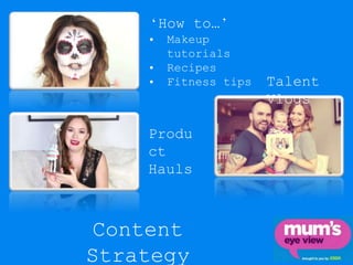 Content
Strategy
‘How to…’
• Makeup
tutorials
• Recipes
• Fitness tips Talent
Vlogs
Produ
ct
Hauls
 