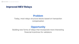 Improved MEV Relays
Not Another MEV Presentation
Problem
Today, most relays structure blocks based on transaction
compensation
Opportunity
Building new forms of relays that incorporate more interesting
financial incentives for validators
 