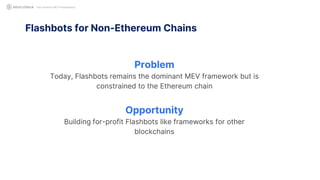 Not Another MEV Presentation
Problem
Today, Flashbots remains the dominant MEV framework but is
constrained to the Ethereum chain
Opportunity
Building for-profit Flashbots like frameworks for other
blockchains
Flashbots for Non-Ethereum Chains
 