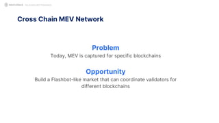 Not Another MEV Presentation
Problem
Today, MEV is captured for specific blockchains
Opportunity
Build a Flashbot-like market that can coordinate validators for
different blockchains
Cross Chain MEV Network
 