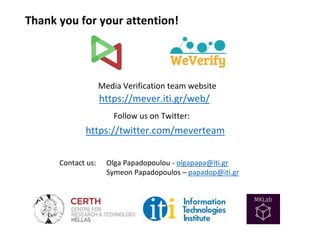Thank you for your attention!
https://twitter.com/meverteam
Follow us on Twitter:
Media Verification team website
https://mever.iti.gr/web/
Contact us: Olga Papadopoulou - olgapapa@iti.gr
Symeon Papadopoulos – papadop@iti.gr
 