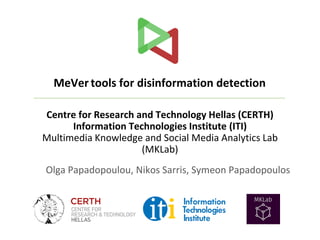 Centre for Research and Technology Hellas (CERTH)
Information Technologies Institute (ITI)
Multimedia Knowledge and Social Media Analytics Lab
(MKLab)
Olga Papadopoulou, Nikos Sarris, Symeon Papadopoulos
MeVer tools for disinformation detection
 