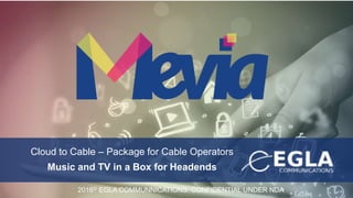 Cloud to Cable – Package for Cable Operators
Music and TV in a Box for Headends
2016© EGLA COMMUNNICATIONS: CONFIDENTIAL UNDER NDA
 