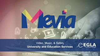 Video, Music, & Safety
University and Education Services
2015© EGLA COMMUNNICATIONS: CONFIDENTIAL UNDER NDA
 