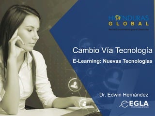 Cambio Vía Tecnología
E-Learning: Nuevas Tecnologías
Dr. Edwin Hernández
 