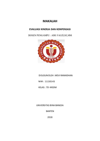 MAKALAH
EVALUASI KINERJA DAN KONPENSASI
DOSEN PENGAMPU : ADE FAUZI,SE,MM
DISUSUNOLEH : MEVI RAMADHAN
NIM: 11150143
KELAS : 7D -MSDM
UNIVERSITAS BINA BANGSA
BANTEN
2018
 