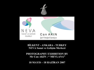 BİLKENT - ANKARA - TURKEY NEVA Sanat ve Gelişim Merkezi PHOTOGRAPHY EXHIBITION BY Mr Can AKIN : “ MEVLANA” 18 MAYIS – 18 HAZİRAN 2007 