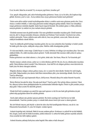 Evet, bu attir; fakat bu at nerede? Ey at arayan yigit binici, kendine gel!

Can, apaçik oldugundan, pek yakin bulundugundan görünmez. Insan, içi su ile dolu, disi kupkuru küp
gibidir. Kirmizi, yesil ve sari... bu üç renkten önce ziyayi görmezsen bunlari nasil görürsün?

 Fakat senin aklin renkler içinde kayboldugundan dolayi o renkler senin nuru görmene perde olur. Gece
olunca o renkler örtüldü, o vakit rengi görmenin nurdan oldugunu görüp anladin. Harici nur olmadikça
rengin görünmesi mümkün degildir. Içteki hayal rengi de böyledir. Dis renkleri günes ve Süha yildizinin
nuruyla görünür. Iç renkleri ise yüce nurlarin aksiyle görünür.

 Gözünün nurunun nuru da gönül nurudur. Göz nuru gönüllerin nurundan meydana gelir. Gönül nurunun
nuru da, akil ve duygu nurundan olmayan, onlardan ayri bulunan Tanri nurudur. Geceleyin nur yoktu,
renkleri görmedin. Nurun ziddiyla sana sabit oldu ki, önce nur görünür, sonra renk. Bunu da nurun
ziddiyla tereddütsüz olarak bilirsin.

Tanri; bu ziddiyetle gönül hoslugu meydana gelsin, her sey iyice anlasilsin diye hastaligi ve kederi yaratti.
Su halde gizli olan seyler, ziddiyetle ortaya çikar. Hak'kin ziddi olmadigindan gizlidir.

 Evvela nura bakilir, sonra renge. Çünkü beyaz ve zenci, birbirine zit oldugu için meydana çikar. Sen nuru
ziddiyla bildin. Zit, ziddi meydana çikarir gösterir. Varlik aleminde Hak nurunun ziddi yoktur ki açikça
görünebilsin.
Hulasa gözlerimiz onu idrak edemez; o, bizi görür, idrak eder. Sen bunu, Musa ile Tur kisasinda gör!

Süretle manayi; aslanla orman, yahut ses ve sözle düsünce gibi bil. Bu söz, bu ses, düsünceden meydana
geldi. Fakat düsünce denizi nerede? Onu bilemezsin. Ama latif bir söz dalgasi görünce onun denizinin de
kadri yüce bir deniz olacagini anlarsin.

Bilgiden düsünce dalgasi zuhura gelince mana, söz ve sesten bir süret düzdü. Sözden bir sekil dogdu,
yine öldü. Dalga kendini yine denize iletti.Süret süretsizlikten çikti, yine süretsizlige döndü. Zira biz yine
Tanri'ya dönecegiz.
Su halde sen her göz açip kapamada ölüyor, diriliyorsun. Mustafa dünya bir andan ibarettir buyurdu.

 Bizim fikrimiz havada bir oktur. Havada nasil durur? Tanri'ya gelir. Her nefeste dünya yinelenir. Fakat
biz, dünyayi öylece durur gördügümüzden bu yenilenmeden haberdar degiliz. Ömür su gibi yeniden yeniye
akip gider. Fakat cesette bir daimilik gösterir.

 Elinde hizli hizli oynattigin ucu atesli bir sopa nasil upuzun ve tek bir ates hatti gibi görünürse de pek
çabuk akip geçtiginden daimi bir sekilde görünür.

 Atesli çöpü sallasan ates gözüne upuzun görünür. Bu ömür uzunlugu da Tanri'nin tez tez halk
etmesindendir. Tanri'nin yeniden yeniye ve süratle halk etmesi ömrü öyle uzun ve daimi gösterir.

Bu sirri bilmek isteyen, pek büyük ve derin bir alim olsa bile kendiliginden bilemez, ona de ki: iste
Hüsamettin buraciktadir. O ,yüce bir kitaptir. (ondan ögren)

 Aslanin kizginligi artti, titizlendi. Bakti ki tavsan uzaktan geliyor. Korkusuz ve çalimli bir tavirla hiddetli,
titiz, kizgin, surati asik bir halde kosmakta, çünkü müteessir ve zebun bir halde gelisten suçluluk anlasilir.
Ama cesurluk her türlü süpheyi giderir.

Aslanin hizasina yaklasip ilerleyince aslan bagirdi: Bire adam evladi olmayan!
 