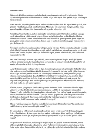 mektubuna döner.

Dün, temiz, kötülükten çekingen ve dindar olarak yasamissa uyaninca degerli inciyi elde eder. Bizim
uykumuz ve uyanmamiz, ölümle mahsere iki taniktir. Küçük hasir büyük hasri gösterir; küçük ölüm, büyük
ölümü aydinlatir.

Fakat bu defter, hayalidir, gizlidir. Büyük hasirde o defter meydana çikar. Bu hayal, burada gizlidir, eseri
görünür. Fakat bu hayal, orada suretlere bürünür. Mühendise bak yere tohum eker gibi gönlüne bir ev
yapma hayali kor. O hayal, disarida zahir olur, adeta yerden tohum biter gibi.

 Gönülde yurt tutan her hayal, mahser gününde bir surete bürünecektir. Mühendisin gönlünde kurdugu
hayali, tohum bitirme kabiliyetindeki bir yere ekilmis, orada bitmis mahsul tut. Bu iki mahseri hulâsa
etmeden maksadim bir kisastir, inananlarin bundan hisse almasidir. Kiyamet gününün günesi dogdu mu
çirkin, güzel herkes yerden derhal kalkar. Herkes kaza ve kader divanina kosar, geçer para da potaya
girer, kalp para da.

Geçer para neselenerek, nazlana,nazlana kalp para, yanip eriyerek. Anbean sinamalar gelmede, bedende
gönül sirlari görünmede. Kandil nasil suyla yagla görünür, aydinlanip meydana çikarsa, yahut toprak, nasil
mahsul verir, sirlarini meydana korsa öyle. Baharin eli, sogani, safrani, hashasi çikarir, kisin sirrini nasil
meydana korsa öyle.

Biri “Biz Tanridan çekinenleriz” diye yemyesil, öbürü menekse gibi basi asagida. Tehlikeye ugrama
korkusu, gönle yerlesmis, bu yüzden kaynaklat kaynama da, on tane dere olmada. Gözler, defterler sol
yandan gelmesin diye açilmis, bekleyip durmada.

 Amel defterinin sagdan verilmesi kolay is degil. Bunun için gözler sagi solu gözlemede. Derken bir kulun
eline kapkara, suçlarla kötülüklerle dolu bir defter verilir. Içinde ne bir hayir var, ne bir iyi iste bulunma.
Ancak dogru özlülerin gönlünü incitme var. Bastan ayaga kadar kötülükle, suçla, yol ehline çaldigi
isliklarla, onlarla ettigi alaylarla dopdolu. Hileleri, hirsizliklari, Firavunlar gibi ben, biz demeleri, defteri
kaplamis. O kötü amelli kul, defterini okudu mu analar ki zindandan baska göçecek yer yok. Suç
meydanda özür yolu bagli. Artik hirsizlar gibi daragacina yürümeye baslar. O binlerce delili, o binlerce
kötü sözü, pis bir çivi gibi agzini kapatmis.

 Üstünde, evinde, çaldigi seyler çikmis, okudugu masal dinlenmez olmus. Cehennem zindanina dogru
yürümeye koyulur. Çünkü atesten kaçmasina imkan yok. Melekler de memurlar gibi önüne ardina
düserler. Evvelce gizliydiler simdi asesler gibi meydana çikarlar. Onu, yürü ey köpek, samanligina gir diye
sürerler, ellerindeki mizraklarla dürterler. O, her yol basinda ayagini sürür, belki o kuyudan kurtulurum
ümidine düser. Bekleyerek durur, susar, bir ümide kapilip yüzünü geriye çevirir. Güz yagmurlari gibi
gözyasi döker, ümidi kurumustur, ondan baska elinden ne gelir?

Her an yüzünü geriye çevirir, Tanri'nin mukaddes tapisina yönelir. Derken Tanri'dan “Ey nur ülkesinin
melekleri, ona ey iyi huylardan çirilçiplak tembel” deyin.

 Ey ser madeni, ne bekliyorsun? A saskin neden yüzünü geriye çeviriyorsun? Iste defterin, eline gelen
defter a Tanri inciten a Seytana tapan! Yaptigin seylerin yazili oldugu defteri gördün ya. Ne bakiyorsun
artik, yaptiginin cezasini gör. Beyhude yere emekleyip duruyorsun? Böyle bir kuyuda aydinlik ümidi
nerede?

Ne görünüste bir ibadetin var, ne içinde gizli bir iyilik niyeti. Ne geceleri münacatta bulundun, namaz
kildin; ne gündüzleri haramdan çekindin oruç tuttun! Ne kimseyi incitmemek için dilini tuttun, ne ibretle
önüne ardina baktin. Önünde ölüm anlayisi ile can çekismeden, ardinda dostlarinin ölümünden baska ne
 