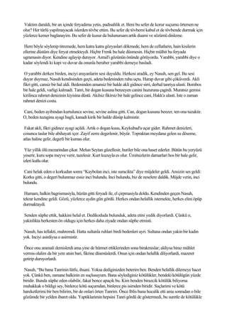 Vaktim daraldi, bir an içinde feryadima yetis, padisahlik et. Beni bu sefer de korur suçumu örtersen ne
olur? Her türlü yapilmayacak islerden tövbe ettim. Bu sefer de tövbemi kabul et de tövbende durmak için
yüzlerce kemer baglanayim. Bu sefer de kusur da bulunursam artik duami ve sözümü dinleme.

 Hem böyle söylenip titremede, hem katra katra gözyaslari dökmede, hem de cellatlarin, hain kisilerin
ellerine düstüm diye feryat etmekteydi. Hiçbir Frenk bu hale düsmesin. Hiçbir mülhit bu feryada
ugramasin diyor. Kendine aglayip duruyor. Azrail'i gözünün önünde görüyordu. Yarabbi, yarabbi diye o
kadar söylendi ki kapi ve duvar da onunla beraber yarabbi demeye basladi.

 O yarabbi derken birden, inciyi arayanlarin sesi duyuldu. Herkesi aradik, ey Nasuh, sen gel. Bu sesi
duyar duymaz, Nasuh kendisinden geçti, adeta bedeninden ruhu uçtu. Harap duvar gibi çöküverdi. Akli
fikri gitti, cansiz bir hal aldi. Bedeninden amansiz bir halde akli gidince sirri, derhal tanriya ulasti. Bombos
bir hale geldi, varligi kalmadi. Tanri, bir dogan kusuna benzeyen canini huzuruna çagirdi. Muratsiz gemisi
kirilinca rahmet denizinin kiyisina düstü. Akilsiz fikirsiz bir hale gelince cani, Hakk'a ulasti. Iste o zaman
rahmet denizi costu.

Cani, beden ayibindan kurtulunca sevine, sevine aslina gitti. Can, dogan kusuna benzer, ten ona tuzaktir.
O, beden tuzagina ayagi bagli, kanadi kirik bir halde düsüp kalmistir.

 Fakat akli, fikri gidince ayagi açildi. Artik o dogan kusu, Keykubad'a uçar gider. Rahmet denizleri,
cosunca taslar bile abihayati içer. Zayif zerre degerlenir, büyür. Topraktan meydana gelen su döseme,
atlas haline gelir, degerli bir kumas olur.

 Yüz yillik ölü mezarindan çikar. Melun Seytan güzellesir, huriler bile ona haset ederler. Bütün bu yeryüzü
yeserir, kuru sopa meyve verir, tazelesir. Kurt kuzuyla es olur. Ümitsizlerin damarlari hos bir hale gelir,
izleri kutlu olur.

Cani helak eden o korkudan sonra “Kaybolan inci, iste suracikta” diye müjdeler geldi. Ansizin ses geldi:
Korku gitti, o degeri bulunmaz essiz inci bulundu. Inci bulundu, biz de neselere daldik. Müjde verin, inci
bulundu.

 Hamam, halkin bagrismasiyla, hüzün gitti feryadi ile, el çirpmasiyla doldu. Kendinden geçen Nasuh,
tekrar kendine geldi. Gözü, yüzlerce aydin gün gördü. Herkes ondan helallik istemekte, herkes elini öpüp
durmaktaydi.

Senden süphe ettik, hakkini helal et. Dedikoduda bulunduk, adeta etini yedik diyorlardi. Çünkü o,
yakinlikta herkesten ön oldugu için herkes daha ziyade ondan süphe etmisti.

Nasuh, has tellakti, mahremdi. Hatta sultanla ruhlari birdi bedenleri ayri. Sultana ondan yakin bir kadin
yok. Inciyi asirdiysa o asirmistir.

Önce onu aramali demislerdi ama yine de hürmet ettiklerinden sona birakmislar; aldiysa biraz mühlet
vermis olalim da bir yere atsin bari, fikrine düsmüslerdi. Onun için ondan helallik diliyorlardi, mazeret
getirip duruyorlardi.

Nasuh, “Bu bana Tanrinin lütfu, ihsani. Yoksa dediginizden beterim ben. Benden helallik dilemeye hacet
yok. Çünkü ben, zamane halkinin en suçlusuyum. Bana söylediginiz kötülükler, bendeki kötülügün yüzde
biridir. Bunda süphe eden olabilir, fakat bence apaçik bu. Kim benden birazcik kötülük biliyorsa
muhakkak o bildigi sey, binlerce kötü suçumdan, binlerce pis isimden biridir. Suçlarimi ve kötü
hareketlerimi bir ben bilirim, bir de onlari örten Tanrim. Önce Iblis bana hocalik etti ama sonradan o bile
gözümde bir yelden ibaret oldu. Yaptiklarimin hepsini Tanri gördü de göstermedi, bu suretle de kötülükle
 