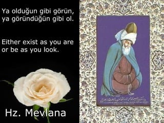 Ya olduğun gibi görün, ya göründüğün gibi ol. Either exist as you are or be as you look. Hz. Mevlana 