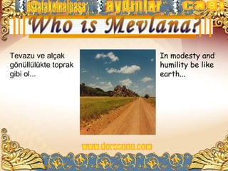 Tevazu ve alçak       In modesty and
gönüllülükte toprak   humility be like
gibi ol...            earth...
 