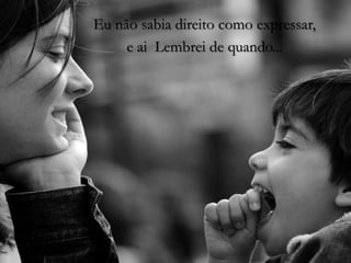 Eu não sabia direito como expressar, eai  Lembrei de quando...