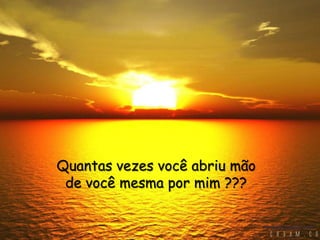 Quantas vezes você abriu mão de você mesma por mim ???