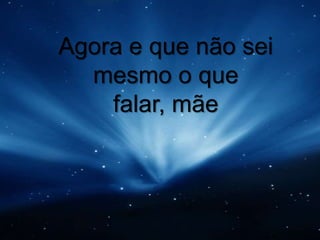 Agora e que não sei mesmo o que falar, mãe