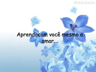 Aprendi com você mesmo a amar...