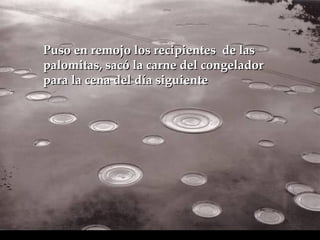 Puso en remojo los recipientes  de las palomitas, sacó la carne del congelador para  la cena del día siguiente   