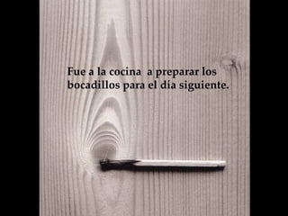 Fue a la cocina  a preparar los bocadillos para el día siguiente.   