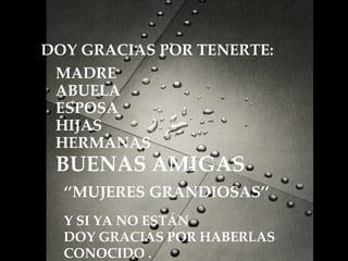 DOY GRACIAS POR TENERTE: MADRE HIJAS ESPOSA ABUELA HERMANAS BUENAS AMIGAS ‘’ MUJERES GRANDIOSAS’’ Y SI YA NO ESTÁN DOY GRACIAS POR HABERLAS CONOCIDO . 