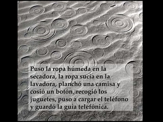 Puso la ropa húmeda en la secadora, la ropa sucia en la lavadora, planchó una camisa y  cosió un botón, recogió los juguetes, puso a cargar el teléfono y guardó la guía telefónica.   