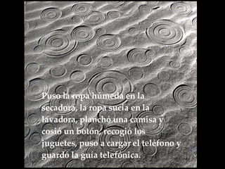 Puso la ropa húmeda en la secadora, la ropa sucia en la lavadora, planchó una camisa y  cosió un botón, recogió los juguetes, puso a cargar el teléfono y guardó la guía telefónica.   